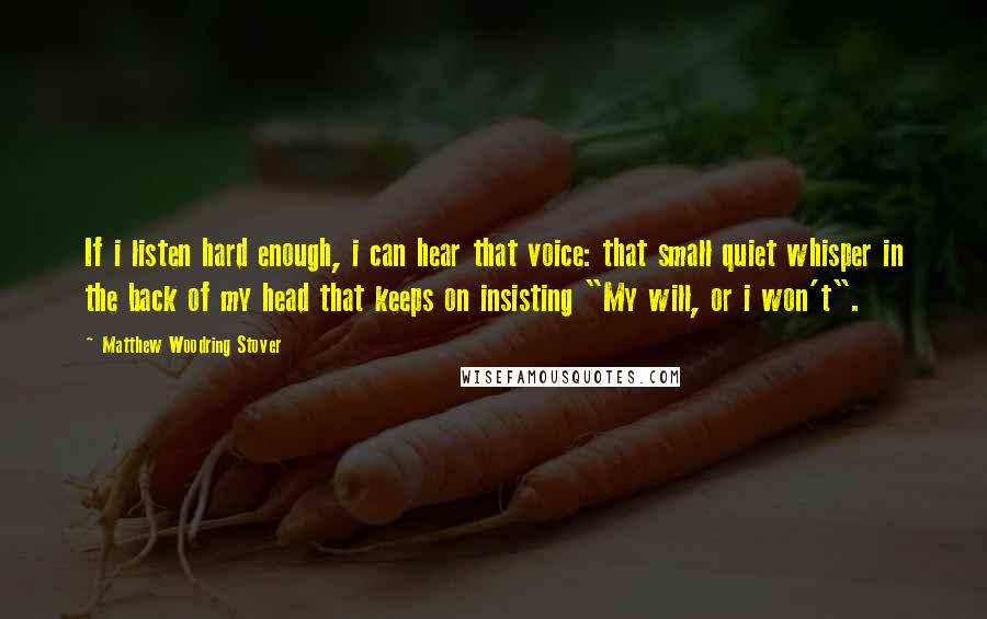 Matthew Woodring Stover Quotes: If i listen hard enough, i can hear that voice: that small quiet whisper in the back of my head that keeps on insisting "My will, or i won't".