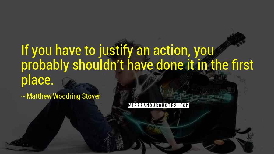 Matthew Woodring Stover Quotes: If you have to justify an action, you probably shouldn't have done it in the first place.