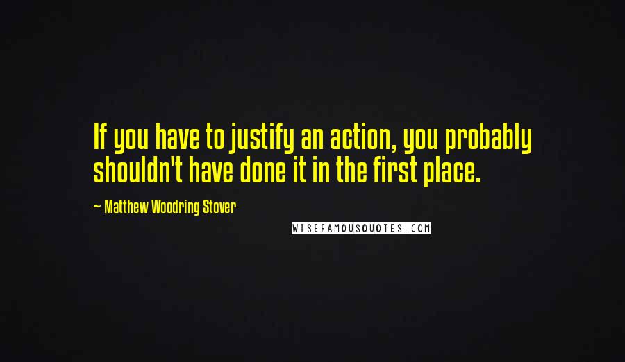 Matthew Woodring Stover Quotes: If you have to justify an action, you probably shouldn't have done it in the first place.