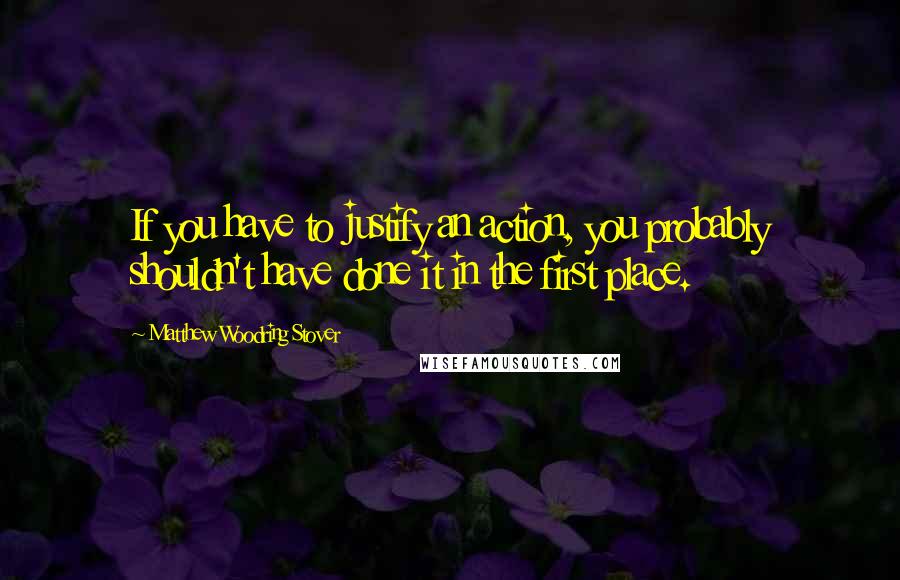 Matthew Woodring Stover Quotes: If you have to justify an action, you probably shouldn't have done it in the first place.