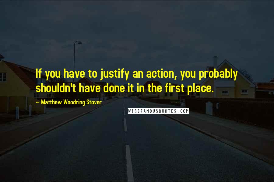 Matthew Woodring Stover Quotes: If you have to justify an action, you probably shouldn't have done it in the first place.