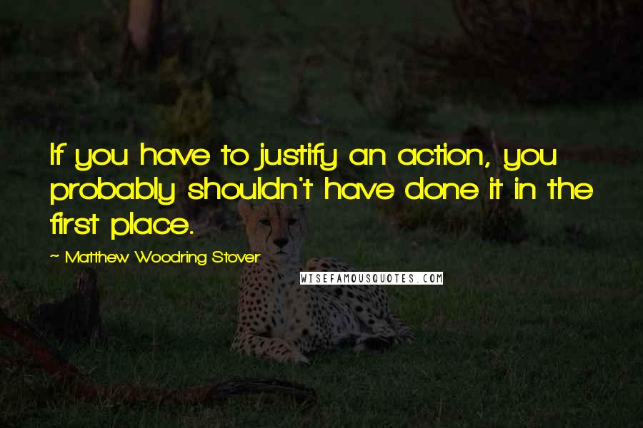 Matthew Woodring Stover Quotes: If you have to justify an action, you probably shouldn't have done it in the first place.