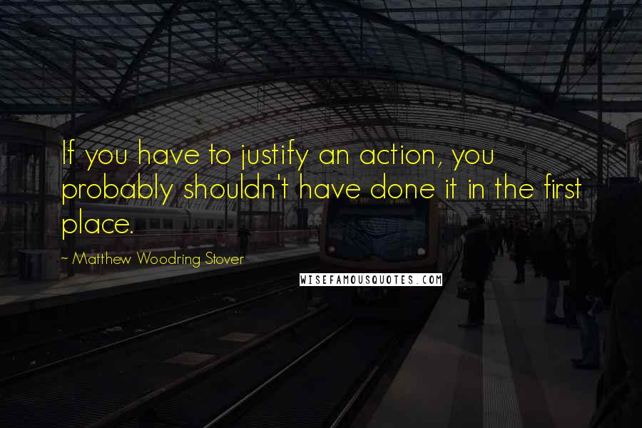 Matthew Woodring Stover Quotes: If you have to justify an action, you probably shouldn't have done it in the first place.