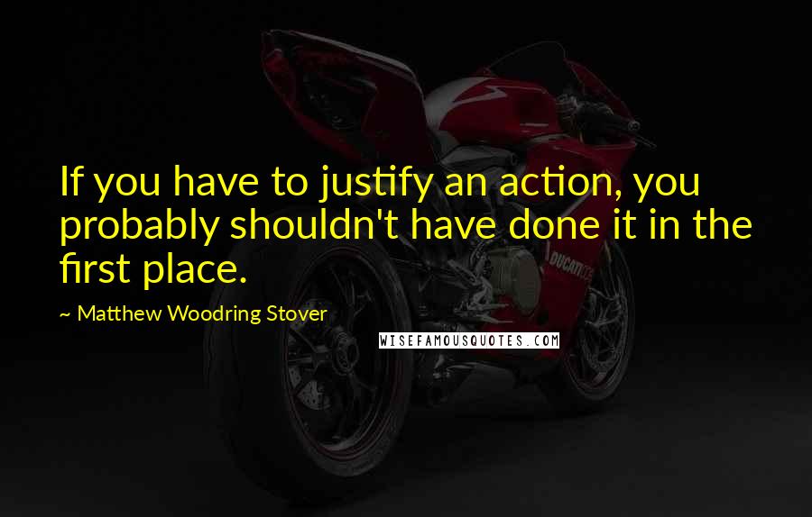 Matthew Woodring Stover Quotes: If you have to justify an action, you probably shouldn't have done it in the first place.