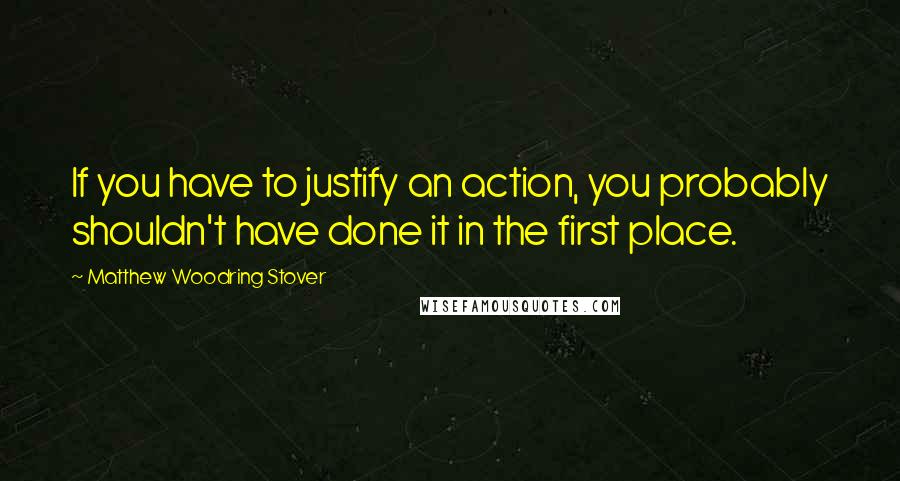 Matthew Woodring Stover Quotes: If you have to justify an action, you probably shouldn't have done it in the first place.