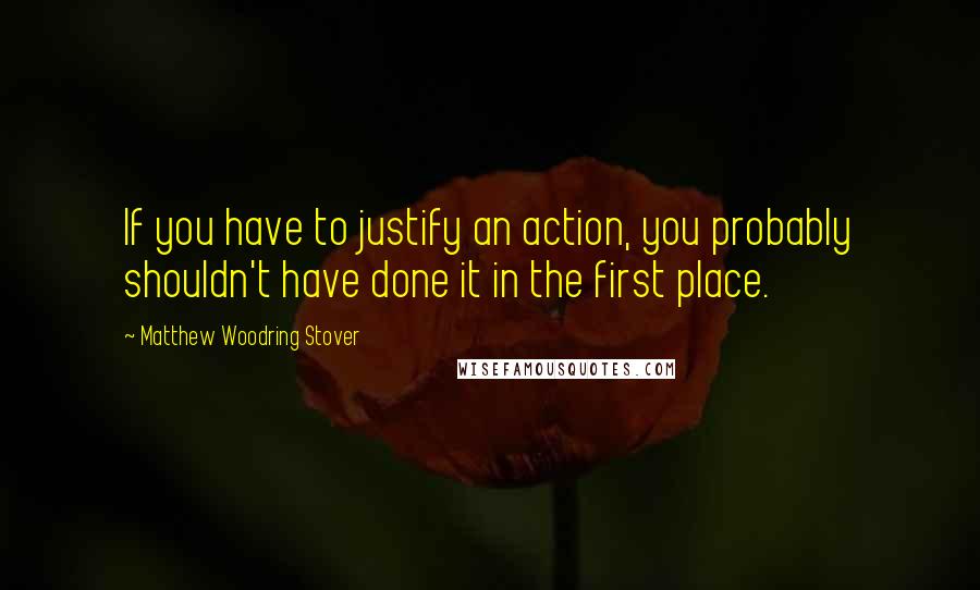 Matthew Woodring Stover Quotes: If you have to justify an action, you probably shouldn't have done it in the first place.