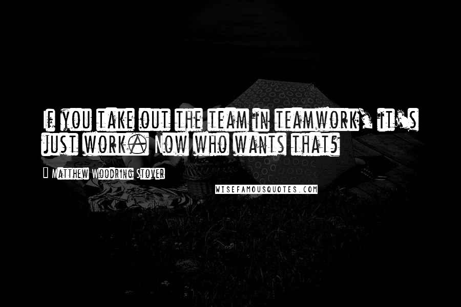 Matthew Woodring Stover Quotes: If you take out the team in teamwork, it's just work. Now who wants that?