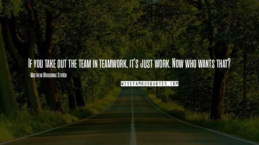 Matthew Woodring Stover Quotes: If you take out the team in teamwork, it's just work. Now who wants that?