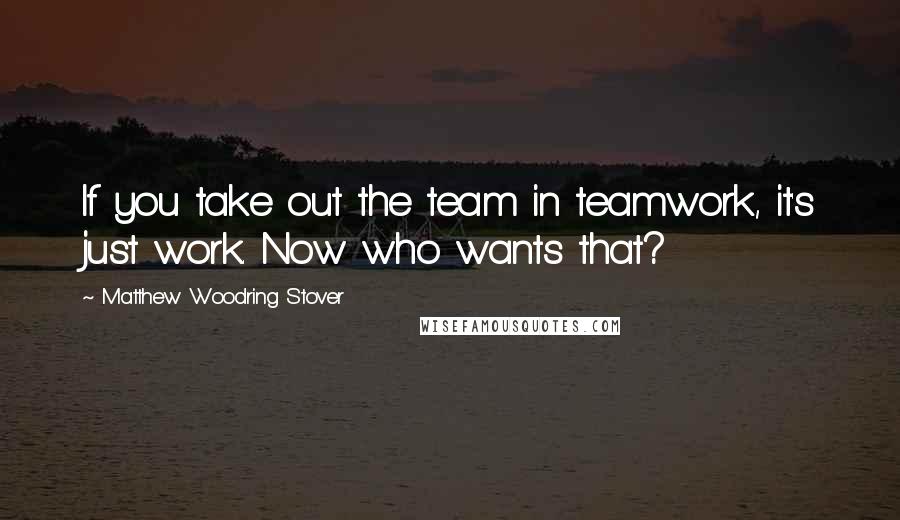 Matthew Woodring Stover Quotes: If you take out the team in teamwork, it's just work. Now who wants that?