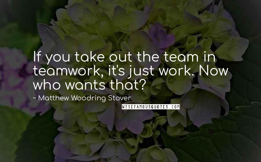 Matthew Woodring Stover Quotes: If you take out the team in teamwork, it's just work. Now who wants that?