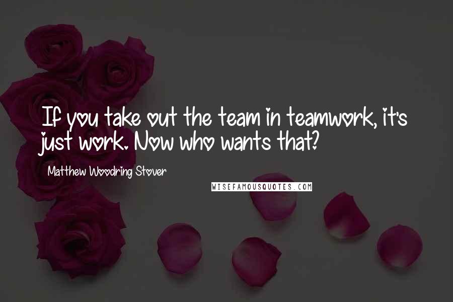 Matthew Woodring Stover Quotes: If you take out the team in teamwork, it's just work. Now who wants that?