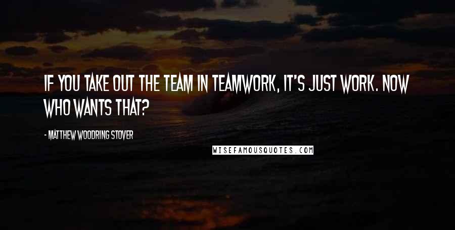 Matthew Woodring Stover Quotes: If you take out the team in teamwork, it's just work. Now who wants that?