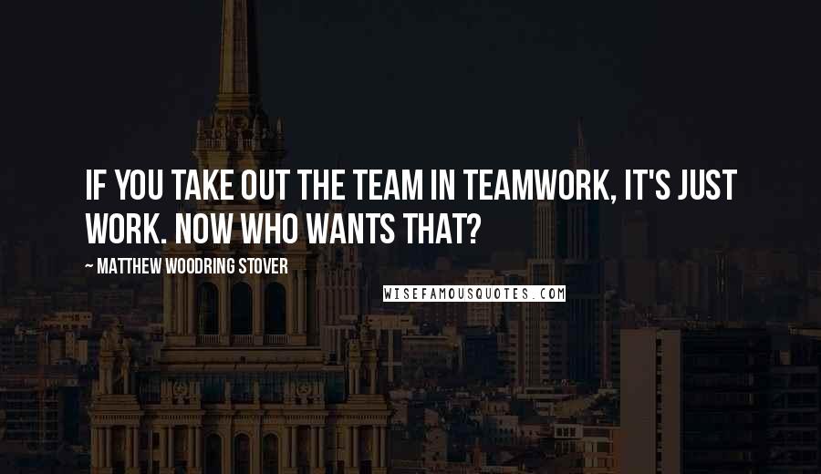 Matthew Woodring Stover Quotes: If you take out the team in teamwork, it's just work. Now who wants that?