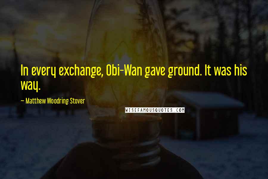 Matthew Woodring Stover Quotes: In every exchange, Obi-Wan gave ground. It was his way.