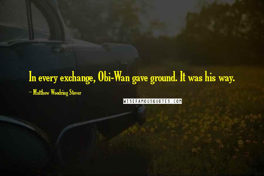 Matthew Woodring Stover Quotes: In every exchange, Obi-Wan gave ground. It was his way.