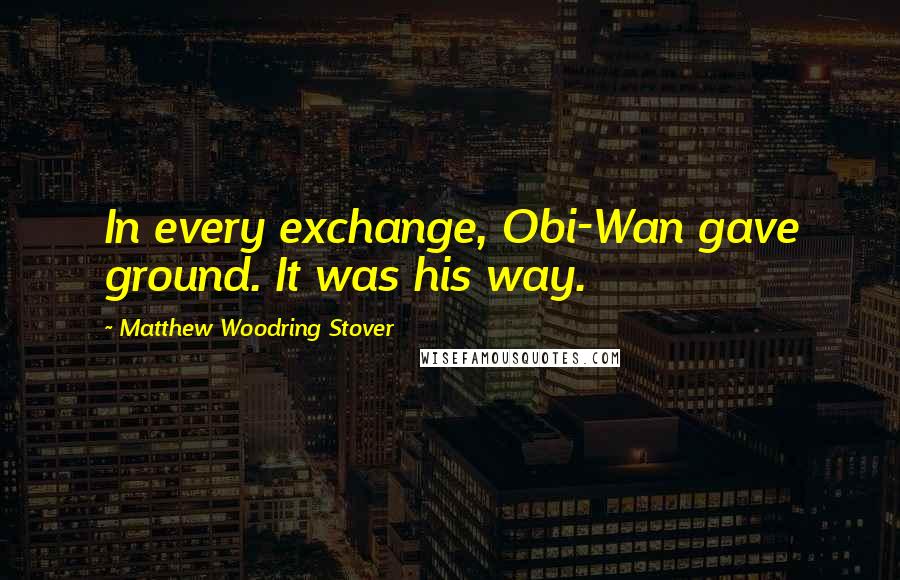 Matthew Woodring Stover Quotes: In every exchange, Obi-Wan gave ground. It was his way.