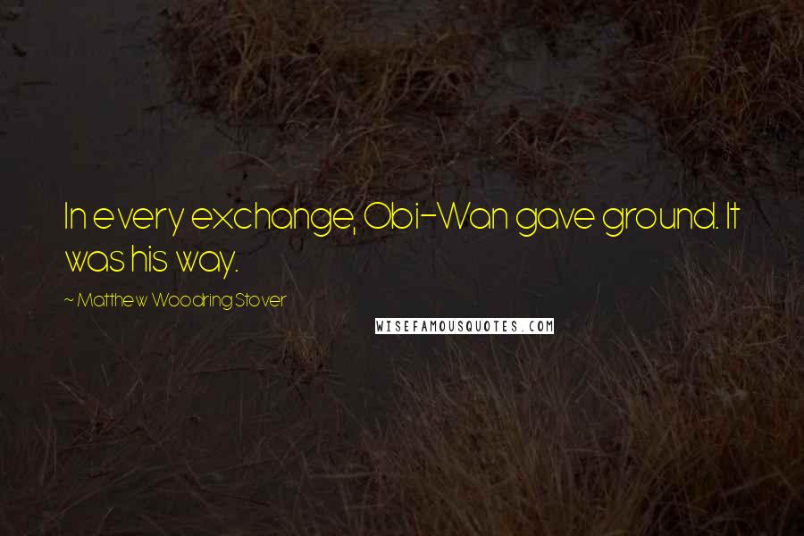 Matthew Woodring Stover Quotes: In every exchange, Obi-Wan gave ground. It was his way.