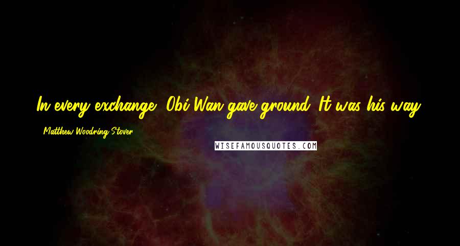 Matthew Woodring Stover Quotes: In every exchange, Obi-Wan gave ground. It was his way.