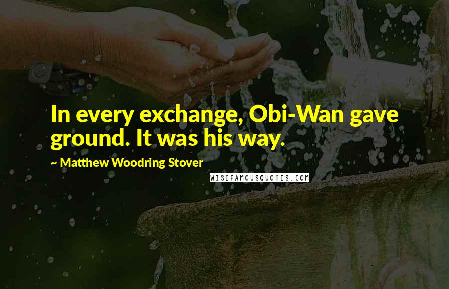 Matthew Woodring Stover Quotes: In every exchange, Obi-Wan gave ground. It was his way.