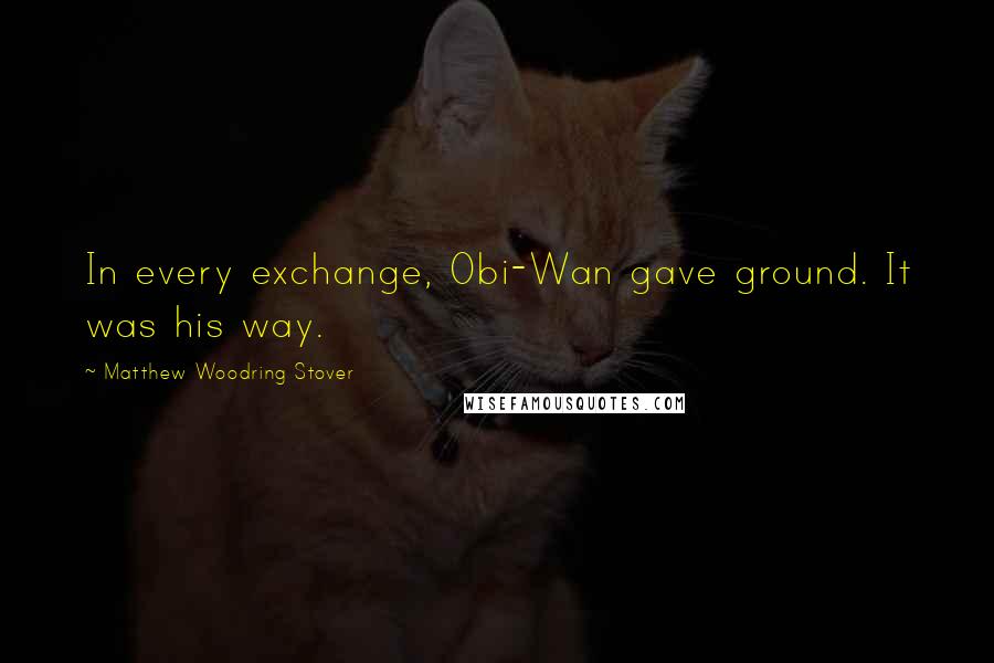 Matthew Woodring Stover Quotes: In every exchange, Obi-Wan gave ground. It was his way.