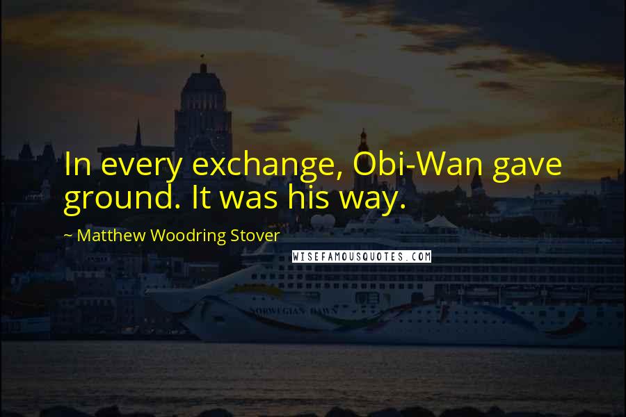 Matthew Woodring Stover Quotes: In every exchange, Obi-Wan gave ground. It was his way.