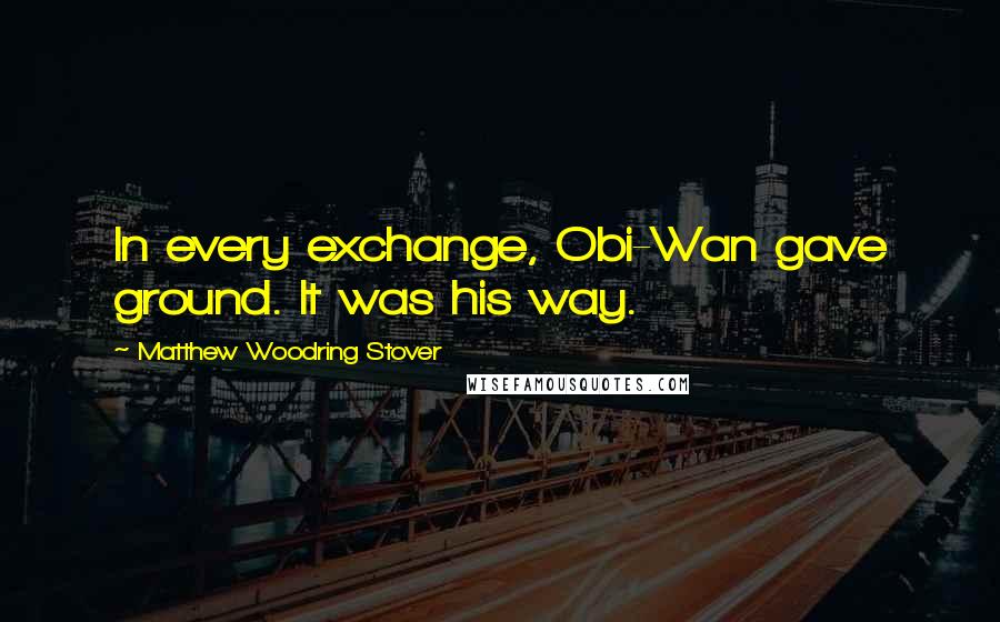 Matthew Woodring Stover Quotes: In every exchange, Obi-Wan gave ground. It was his way.