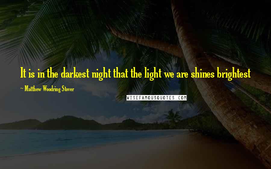 Matthew Woodring Stover Quotes: It is in the darkest night that the light we are shines brightest