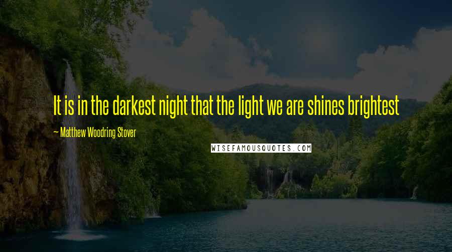 Matthew Woodring Stover Quotes: It is in the darkest night that the light we are shines brightest