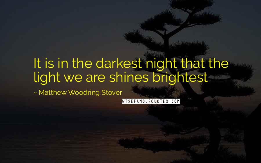 Matthew Woodring Stover Quotes: It is in the darkest night that the light we are shines brightest