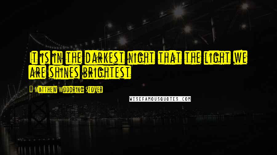 Matthew Woodring Stover Quotes: It is in the darkest night that the light we are shines brightest