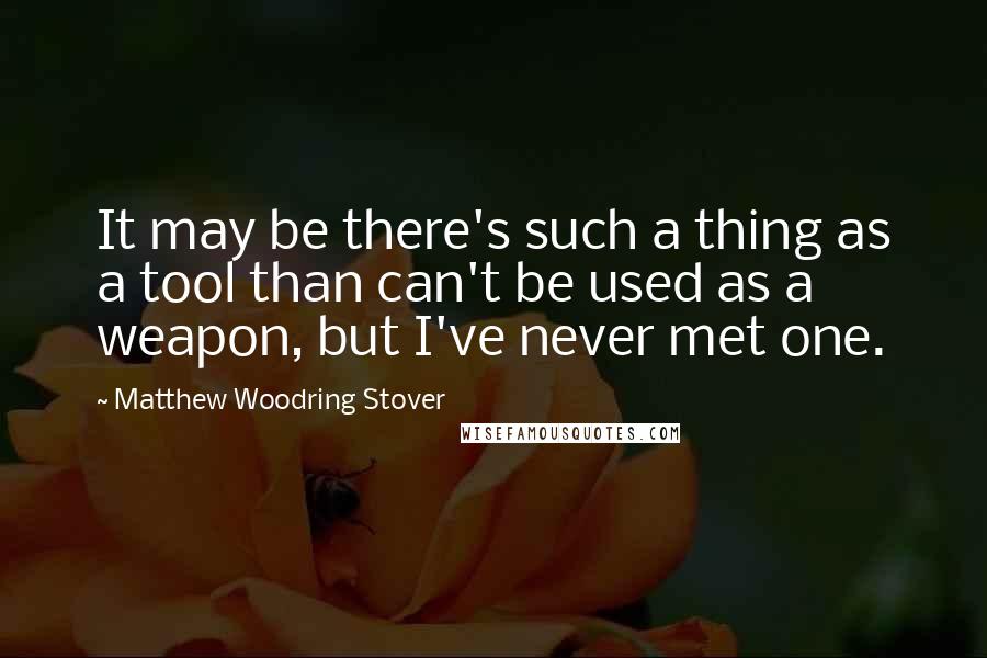 Matthew Woodring Stover Quotes: It may be there's such a thing as a tool than can't be used as a weapon, but I've never met one.