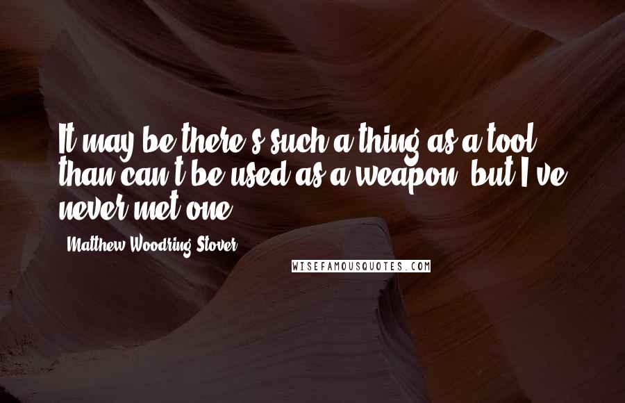 Matthew Woodring Stover Quotes: It may be there's such a thing as a tool than can't be used as a weapon, but I've never met one.