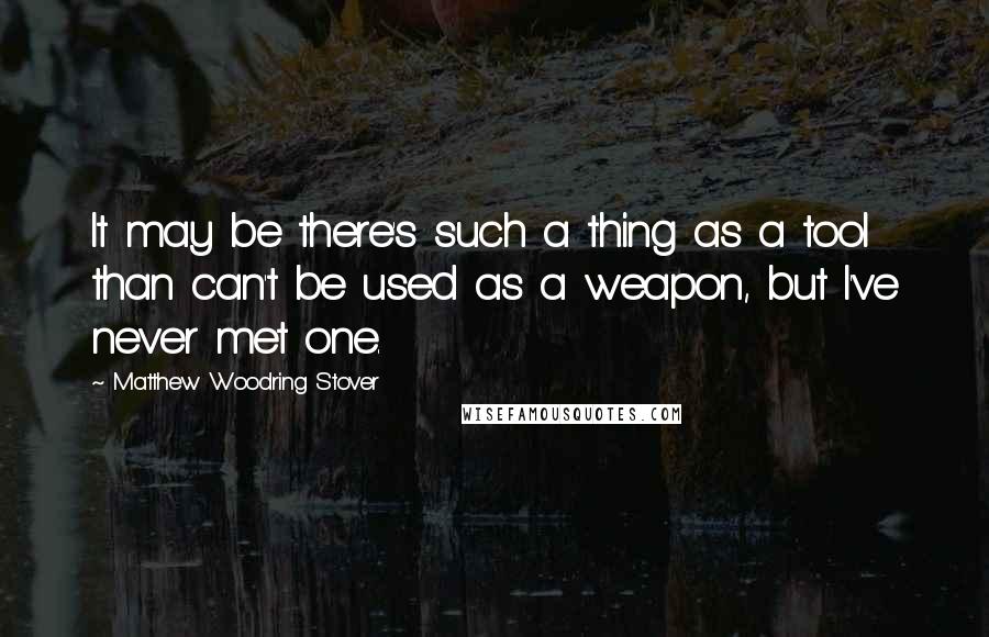 Matthew Woodring Stover Quotes: It may be there's such a thing as a tool than can't be used as a weapon, but I've never met one.