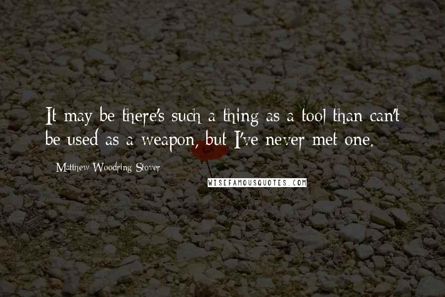 Matthew Woodring Stover Quotes: It may be there's such a thing as a tool than can't be used as a weapon, but I've never met one.
