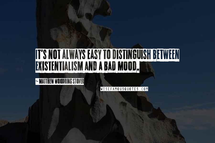 Matthew Woodring Stover Quotes: It's not always easy to distinguish between existentialism and a bad mood.