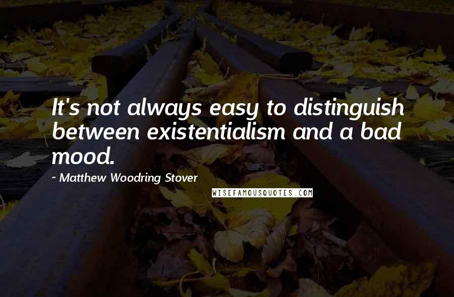 Matthew Woodring Stover Quotes: It's not always easy to distinguish between existentialism and a bad mood.