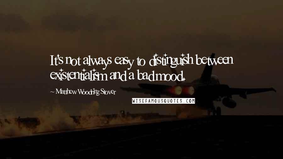 Matthew Woodring Stover Quotes: It's not always easy to distinguish between existentialism and a bad mood.