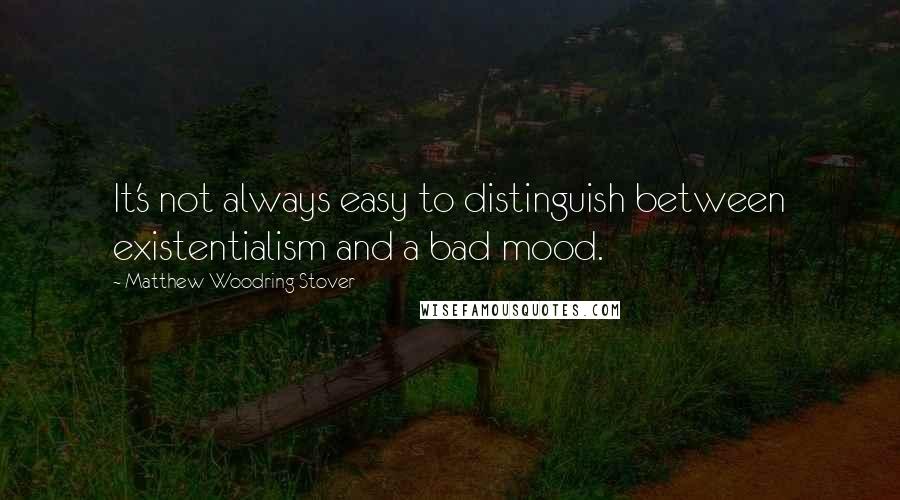 Matthew Woodring Stover Quotes: It's not always easy to distinguish between existentialism and a bad mood.