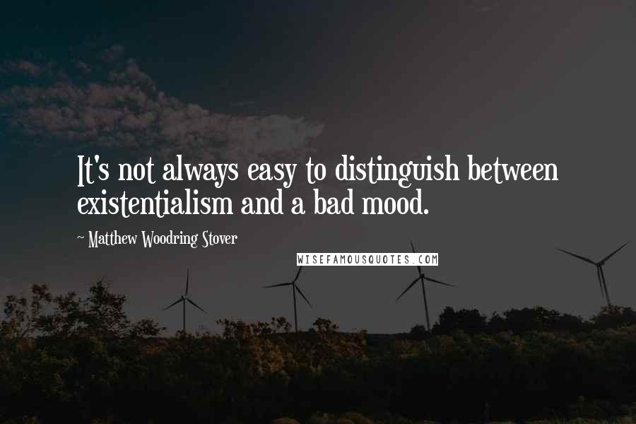 Matthew Woodring Stover Quotes: It's not always easy to distinguish between existentialism and a bad mood.