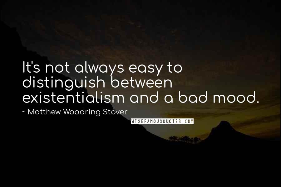 Matthew Woodring Stover Quotes: It's not always easy to distinguish between existentialism and a bad mood.