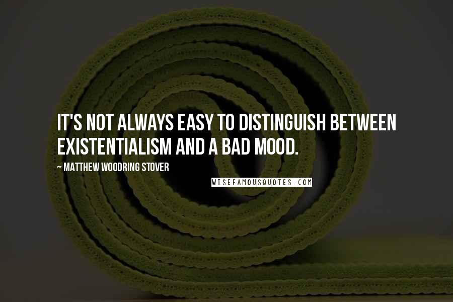 Matthew Woodring Stover Quotes: It's not always easy to distinguish between existentialism and a bad mood.