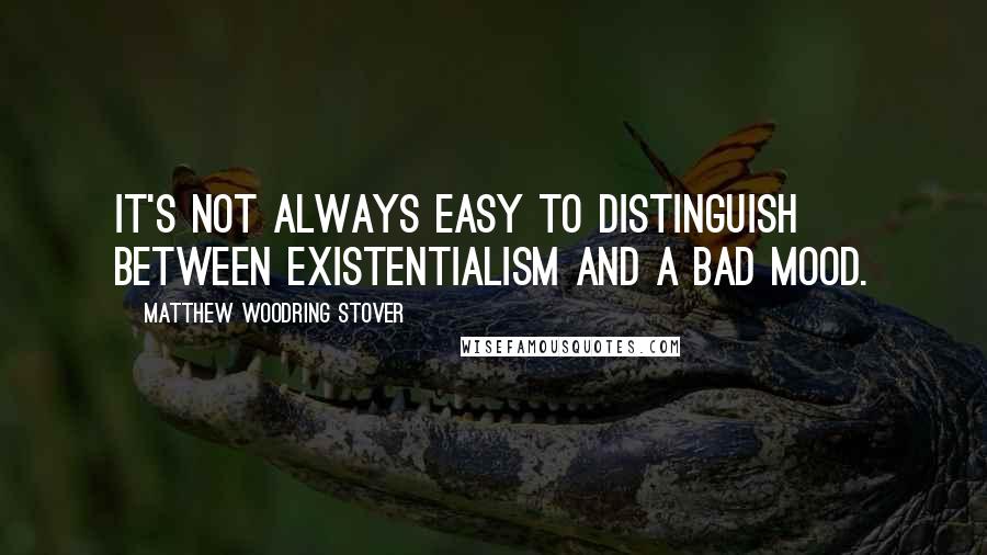 Matthew Woodring Stover Quotes: It's not always easy to distinguish between existentialism and a bad mood.