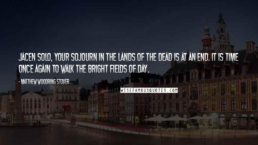 Matthew Woodring Stover Quotes: Jacen Solo, your sojourn in the lands of the dead is at an end. It is time once again to walk the bright fields of day.