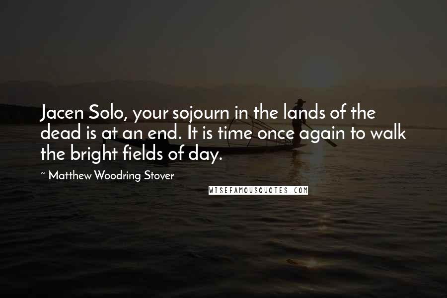 Matthew Woodring Stover Quotes: Jacen Solo, your sojourn in the lands of the dead is at an end. It is time once again to walk the bright fields of day.