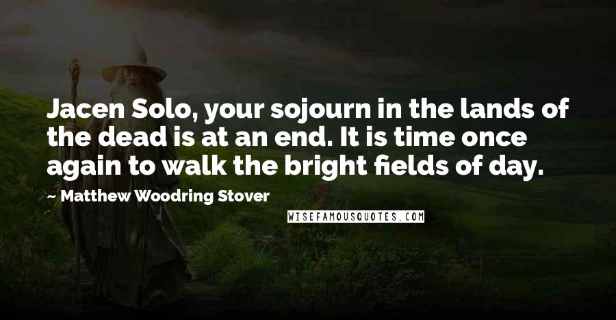 Matthew Woodring Stover Quotes: Jacen Solo, your sojourn in the lands of the dead is at an end. It is time once again to walk the bright fields of day.