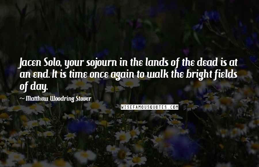 Matthew Woodring Stover Quotes: Jacen Solo, your sojourn in the lands of the dead is at an end. It is time once again to walk the bright fields of day.