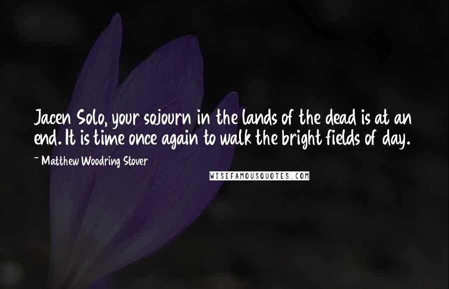 Matthew Woodring Stover Quotes: Jacen Solo, your sojourn in the lands of the dead is at an end. It is time once again to walk the bright fields of day.