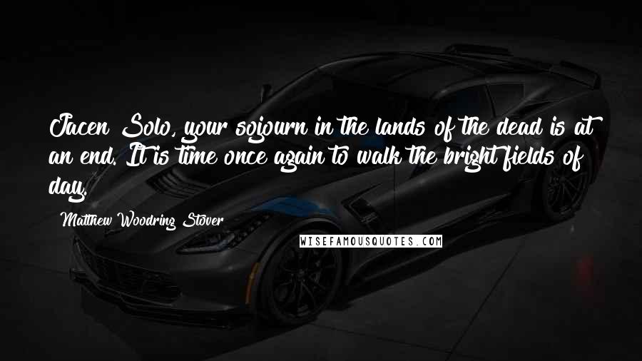 Matthew Woodring Stover Quotes: Jacen Solo, your sojourn in the lands of the dead is at an end. It is time once again to walk the bright fields of day.