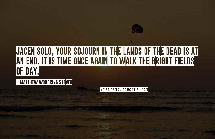 Matthew Woodring Stover Quotes: Jacen Solo, your sojourn in the lands of the dead is at an end. It is time once again to walk the bright fields of day.