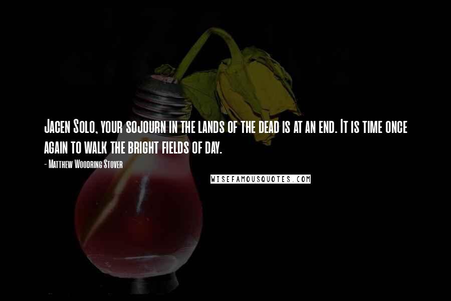 Matthew Woodring Stover Quotes: Jacen Solo, your sojourn in the lands of the dead is at an end. It is time once again to walk the bright fields of day.